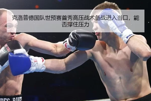 克洛普德国队世预赛首秀高压战术备战进入当口，能否撑住压力